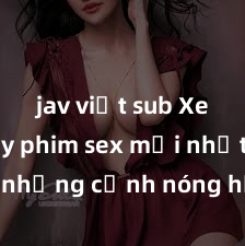 jav việt sub Xem ngay phim sex mới nhất với những cảnh nóng hổi không thể bỏ lỡ! Cơ hội tận hưởng những khoảnh khắc đầy kích thích ngay hôm nay!