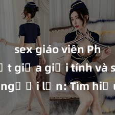sex giáo viên Phân biệt giữa giới tính và sex ở người lớn: Tìm hiểu sự khác biệt và yếu tố quyết định