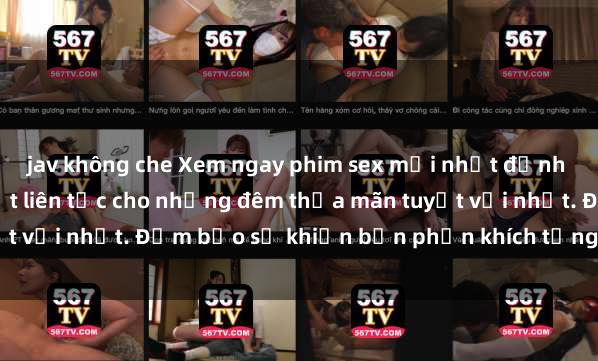 jav không che Xem ngay phim sex mới nhất đỉnh cao không che, cập nhật liên tục cho những đêm thỏa mãn tuyệt vời nhất. Đảm bảo sẽ khiến bạn phấn khích từng khoảnh khắc!