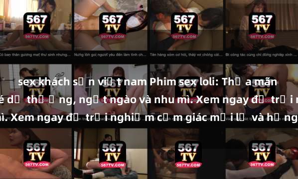 sex khách sạn việt nam Phim sex loli: Thỏa mãn đam mê với những cô bé dễ thương, ngọt ngào và nhu mì. Xem ngay để trải nghiệm cảm giác mới lạ và hứng khởi!