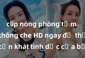 clip nóng phòng tắm Xem sex không che HD ngay để thỏa mãn cơn khát tình dục của bạn! Video chất lượng cao, cảnh quay rõ nét, sẽ khiến bạn không thể rời mắt! Hãy trải nghiệm ngay!