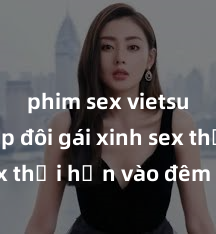 phim sex vietsub Cặp đôi gái xinh sex thổi hồn vào đêm muộn