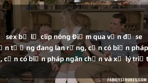 sex bị lộ clip nóng Điểm qua vấn đề sex loli Việt Nam: Hiện tượng đang lan rộng, cần có biện pháp ngăn chặn và xử lý triệt để.