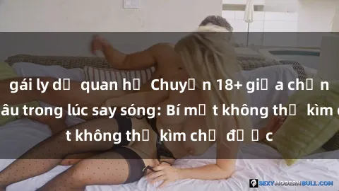 gái ly dị quan hệ Chuyện 18+ giữa chồng và chị dâu trong lúc say sóng: Bí mật không thể kìm chế được
