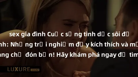 sex gia đình Cuộc sống tình dục sôi động với sex Mỹ Latinh: Những trải nghiệm đầy kích thích và mới mẻ đang chờ đón bạn! Hãy khám phá ngay để tìm ra sự sung sướng và đam mê!
