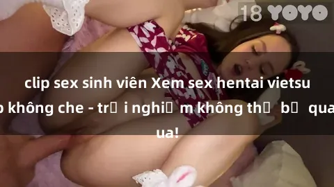 clip sex sinh viên Xem sex hentai vietsub không che - trải nghiệm không thể bỏ qua!