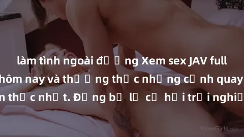 làm tình ngoài đường Xem sex JAV full HD miễn phí ngay hôm nay và thưởng thức những cảnh quay sống động, chân thực nhất. Đừng bỏ lỡ cơ hội trải nghiệm những video sex JAV chất lượng cao hoàn toàn miễn