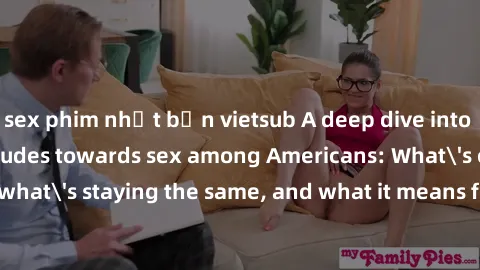 sex phim nhật bản vietsub A deep dive into the evolving attitudes towards sex among Americans: What's changing, what's staying the same, and what it means for relationships and society.