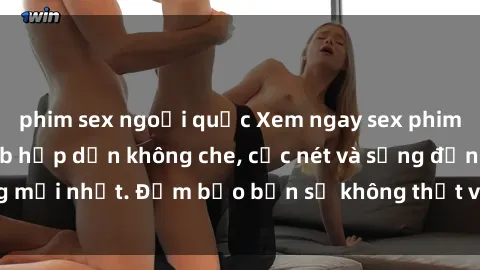 phim sex ngoại quốc Xem ngay sex phim Trung Quốc vietsub hấp dẫn không che, cực nét và sống động mới nhất. Đảm bảo bạn sẽ không thất vọng khi thưởng thức!