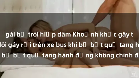 gái bị trói hiếp dâm Khoảnh khắc gây tiếng cười: Cặp đôi gây rối trên xe bus khi bị bắt quả tang hành động không chính đáng