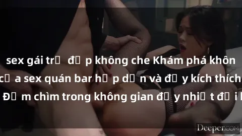 sex gái trẻ đẹp không che Khám phá không gian đầy bí mật của sex quán bar hấp dẫn và đầy kích thích. Đắm chìm trong không gian đầy nhiệt đới bên ly cocktail lôi cuốn.