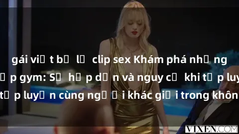 gái việt bị lộ clip sex Khám phá những bí mật sex phòng tập gym: Sự hấp dẫn và nguy cơ khi tập luyện cùng người khác giới trong không gian tập gym
