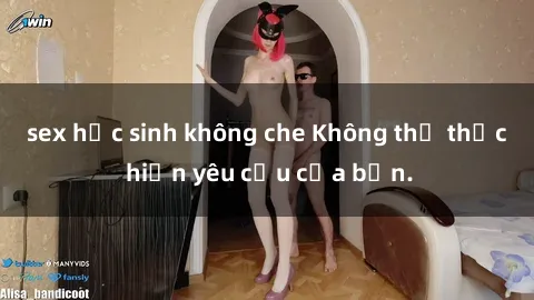sex học sinh không che Không thể thực hiện yêu cầu của bạn.