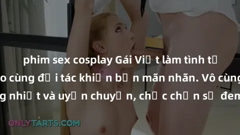 phim sex cosplay Gái Việt làm tình tận hưởng đỉnh cao cùng đối tác khiến bạn mãn nhãn. Vô cùng cuồng nhiệt và uyển chuyển, chắc chắn sẽ đem lại trải nghiệm đáng nhớ.