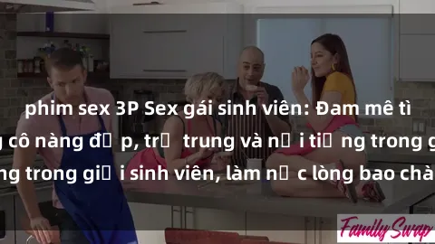 phim sex 3P Sex gái sinh viên: Đam mê tình dục của những cô nàng đẹp, trẻ trung và nổi tiếng trong giới sinh viên, làm nức lòng bao chàng trai trẻ.