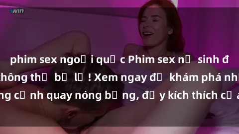 phim sex ngoại quốc Phim sex nữ sinh đỉnh cao mới nhất, không thể bỏ lỡ! Xem ngay để khám phá những cảnh quay nóng bỏng, đầy kích thích của các cô gái trẻ đáng yêu.