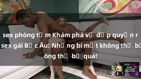 sex phòng tắm Khám phá vẻ đẹp quyến rũ của sex gái Bắc Âu: Những bí mật không thể bỏ qua!