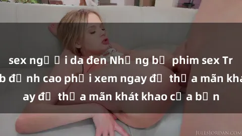 sex người da đen Những bộ phim sex Trung Quốc vietsub đỉnh cao phải xem ngay để thỏa mãn khát khao của bạn