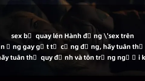 sex bị quay lén Hành động 'sex trên tàu hỏa' gây phản ứng gay gắt từ cộng đồng, hãy tuân thủ quy định và tôn trọng người khác khi đi tàu