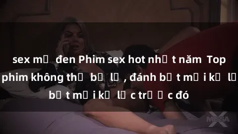sex mỹ đen Phim sex hot nhất năm  Top những bộ phim không thể bỏ lỡ, đánh bật mọi kỷ lục trước đó