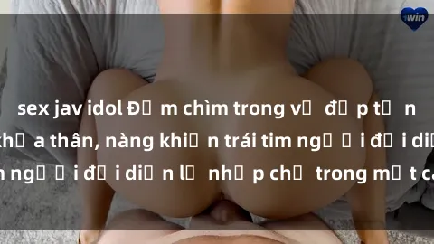 sex jav idol Đắm chìm trong vẻ đẹp tự nhiên của gái xinh khỏa thân, nàng khiến trái tim người đối diện lỡ nhịp chỉ trong một cái nhìn.