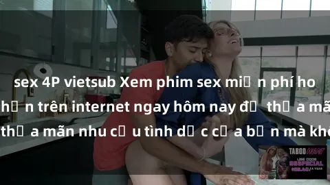 sex 4P vietsub Xem phim sex miễn phí hoàn toàn không giới hạn trên internet ngay hôm nay để thỏa mãn nhu cầu tình dục của bạn mà không tốn chi phí.