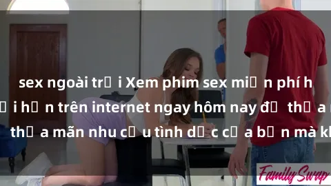 sex ngoài trời Xem phim sex miễn phí hoàn toàn không giới hạn trên internet ngay hôm nay để thỏa mãn nhu cầu tình dục của bạn mà không tốn chi phí.