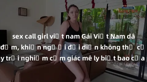 sex call girl việt nam Gái Việt Nam dâm đãng làm tình say đắm, khiến người đối diện không thể cưỡng lại được. Hãy trải nghiệm cảm giác mê ly biết bao của phong cách yêu đương đậm chất dân tộc!