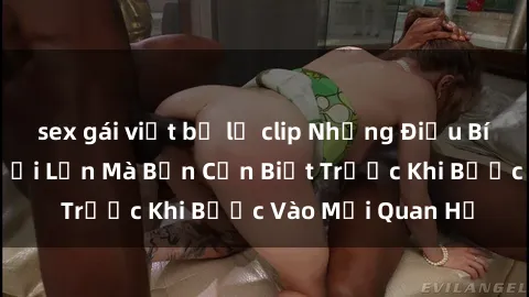 sex gái việt bị lộ clip Những Điều Bí Mật Về Sex Người Lớn Mà Bạn Cần Biết Trước Khi Bước Vào Mối Quan Hệ