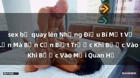 sex bị quay lén Những Điều Bí Mật Về Sex Người Lớn Mà Bạn Cần Biết Trước Khi Bước Vào Mối Quan Hệ