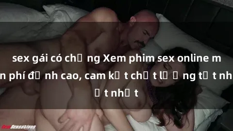 sex gái có chồng Xem phim sex online miễn phí đỉnh cao, cam kết chất lượng tốt nhất