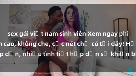 sex gái việt nam sinh viên Xem ngay phim sex full HD đỉnh cao, không che, cực nét chỉ có tại đây! Hấp dẫn, nhiều tình tiết hấp dẫn sẽ khiến bạn thỏa mãn đắm say.