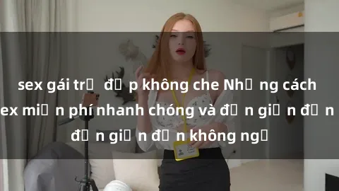 sex gái trẻ đẹp không che Những cách tải phim sex miễn phí nhanh chóng và đơn giản đến không ngờ