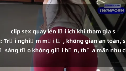 clip sex quay lén lợi ích khi tham gia sex online không che: Trải nghiệm mới lạ, không gian an toàn, sự sáng tạo không giới hạn, thỏa mãn nhu cầu tình dục của bạn.