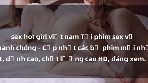 sex hot girl việt nam Tải phim sex về máy miễn phí và nhanh chóng - Cập nhật các bộ phim mới nhất, đỉnh cao, chất lượng cao HD, đáng xem. Hãy trải nghiệm ngay!