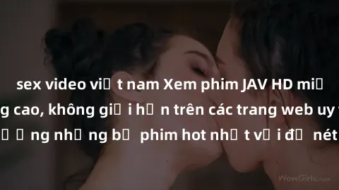 sex video việt nam Xem phim JAV HD miễn phí chất lượng cao, không giới hạn trên các trang web uy tín. Yên tâm tận hưởng những bộ phim hot nhất với độ nét sắc sảo, đẹp mắt ngay tại nhà. Hãy trải nghiệm
