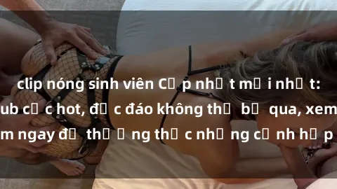 clip nóng sinh viên Cập nhật mới nhất: Top phim JAV Vietsub cực hot, độc đáo không thể bỏ qua, xem ngay để thưởng thức những cảnh hấp dẫn và đầy kích thích!