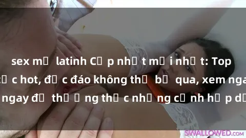 sex mỹ latinh Cập nhật mới nhất: Top phim JAV Vietsub cực hot, độc đáo không thể bỏ qua, xem ngay để thưởng thức những cảnh hấp dẫn và đầy kích thích!