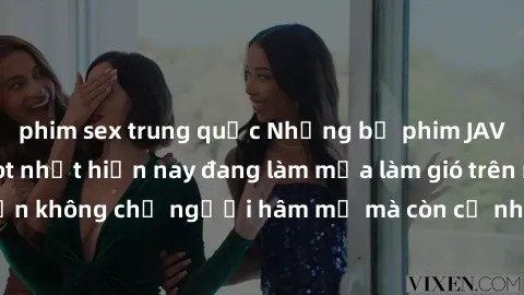 phim sex trung quốc Những bộ phim JAV idol không che hot nhất hiện nay đang làm mưa làm gió trên mạng, hấp dẫn không chỉ người hâm mộ mà còn cả những ai mới tìm hiểu về thể loại này!