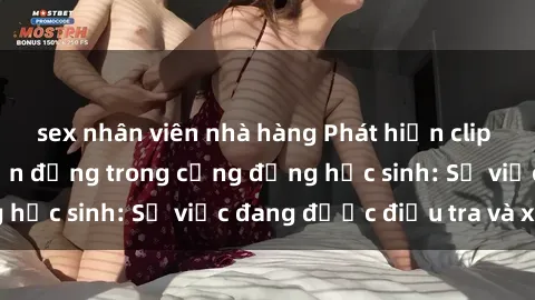 sex nhân viên nhà hàng Phát hiện clip sex nữ sinh gây chấn động trong cộng đồng học sinh: Sự việc đang được điều tra và xử lý