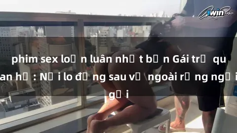 phim sex loạn luân nhật bản Gái trẻ quan hệ: Nỗi lo đằng sau vẻ ngoài rạng ngời