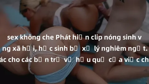 sex không che Phát hiện clip nóng sinh viên gây sốt trên mạng xã hội, học sinh bị xử lý nghiêm ngặt. Đây là cảnh giác cho các bạn trẻ về hậu quả của việc chia sẻ thông tin trái phép trên internet.