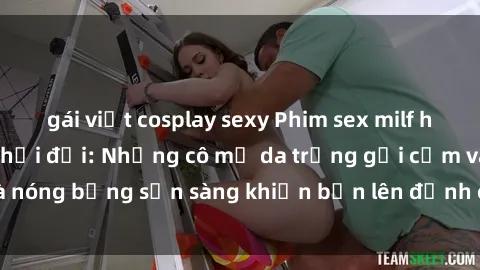 gái việt cosplay sexy Phim sex milf hấp dẫn nhất mọi thời đại: Những cô mẹ da trắng gợi cảm và nóng bỏng sẵn sàng khiến bạn lên đỉnh chỉ trong chớp mắt!