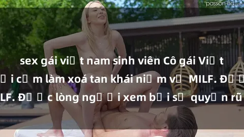 sex gái việt nam sinh viên Cô gái Việt Nam xinh đẹp và gợi cảm làm xoá tan khái niệm về MILF. Được lòng người xem bởi sự quyến rũ và dễ thương.