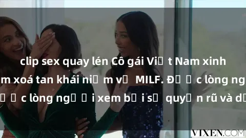 clip sex quay lén Cô gái Việt Nam xinh đẹp và gợi cảm làm xoá tan khái niệm về MILF. Được lòng người xem bởi sự quyến rũ và dễ thương.
