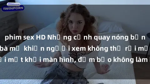 phim sex HD Những cảnh quay nóng bỏng trong phim sex bà mẹ khiến người xem không thể rời mắt khỏi màn hình, đảm bảo không làm bạn thất vọng!