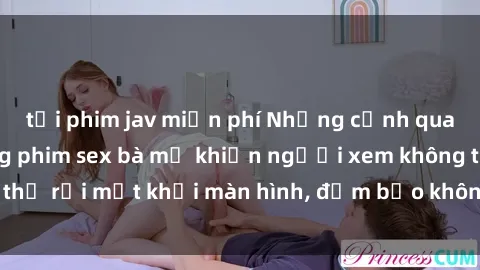 tải phim jav miễn phí Những cảnh quay nóng bỏng trong phim sex bà mẹ khiến người xem không thể rời mắt khỏi màn hình, đảm bảo không làm bạn thất vọng!