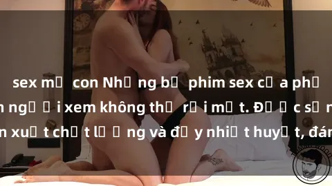 sex mẹ con Những bộ phim sex của phụ nữ lớn tuổi khiến người xem không thể rời mắt. Được sản xuất chất lượng và đầy nhiệt huyết, đáng xem và trải nghiệm.