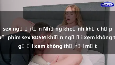 sex người lớn Những khoảnh khắc hấp dẫn trong bộ phim sex BDSM khiến người xem không thể rời mắt