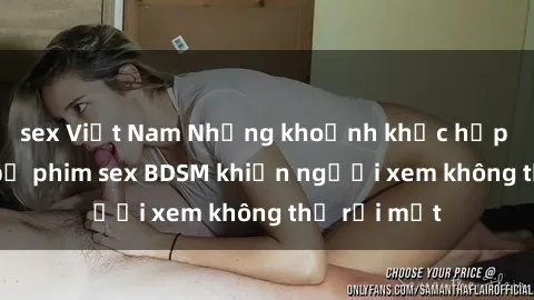 sex Việt Nam Những khoảnh khắc hấp dẫn trong bộ phim sex BDSM khiến người xem không thể rời mắt